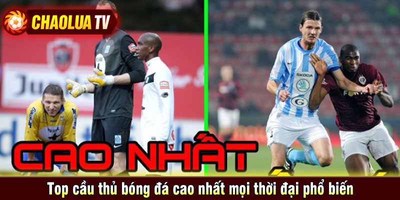 Top cầu thủ bóng đá cao nhất mọi thời đại phổ biến