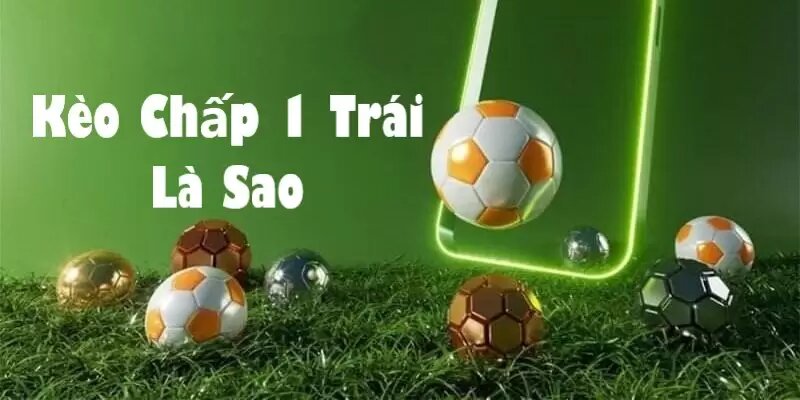Kèo chấp 1 trái là sao có thực sự dễ chơi
