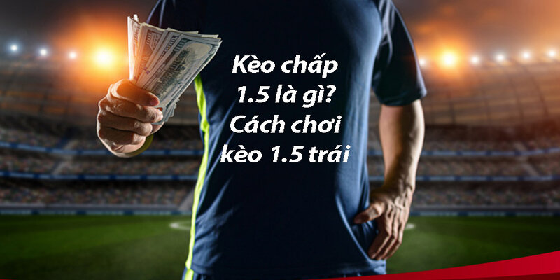 Mẹo bắt kèo chấp 1.5 hiệu quả và thắng lớn